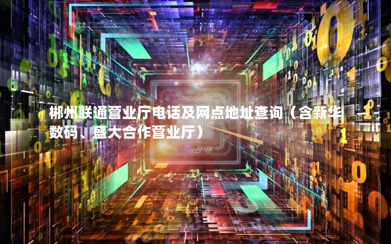 郴州联通营业厅电话及网点地址查询（含新华数码、盛大合作营业厅）