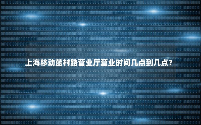 上海移动蓝村路营业厅营业时间几点到几点？