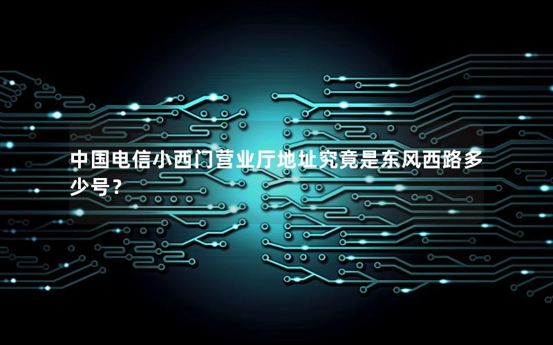 中国电信小西门营业厅地址究竟是东风西路多少号？