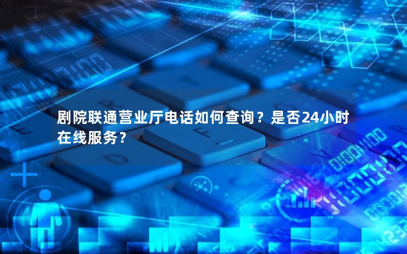 剧院联通营业厅电话如何查询？是否24小时在线服务？