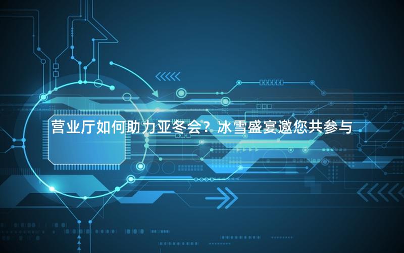 营业厅如何助力亚冬会？冰雪盛宴邀您共参与