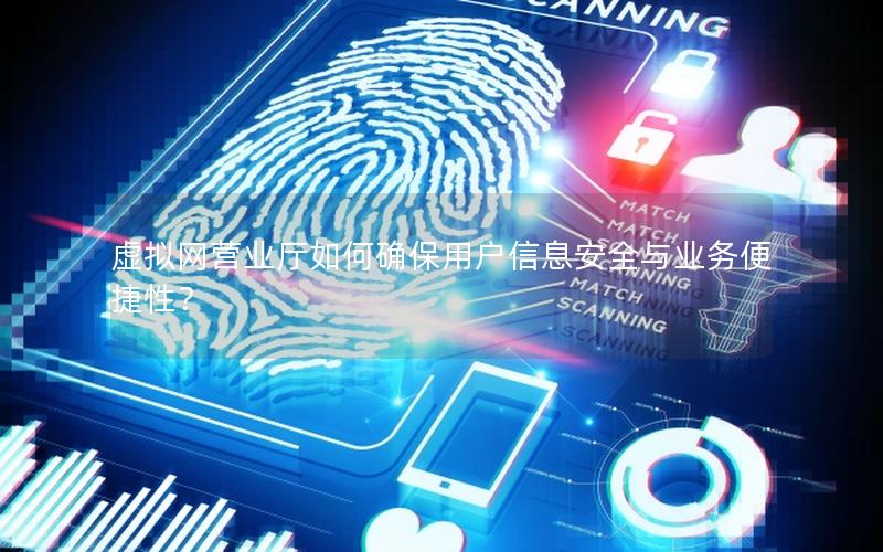 虚拟网营业厅如何确保用户信息安全与业务便捷性？