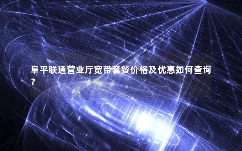 阜平联通营业厅宽带套餐价格及优惠如何查询？