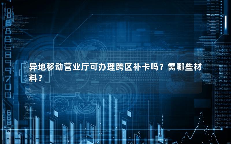 异地移动营业厅可办理跨区补卡吗？需哪些材料？