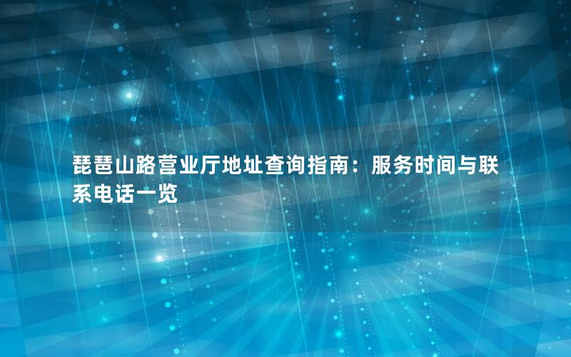 琵琶山路营业厅地址查询指南：服务时间与联系电话一览