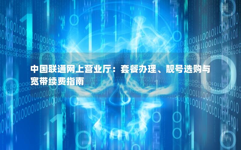 中国联通网上营业厅：套餐办理、靓号选购与宽带续费指南