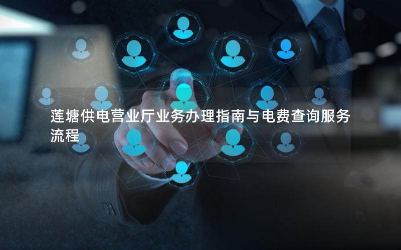 莲塘供电营业厅业务办理指南与电费查询服务流程