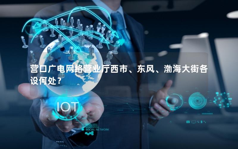营口广电网络营业厅西市、东风、渤海大街各设何处？