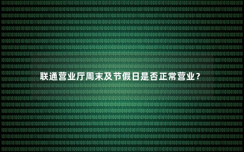 联通营业厅周末及节假日是否正常营业？