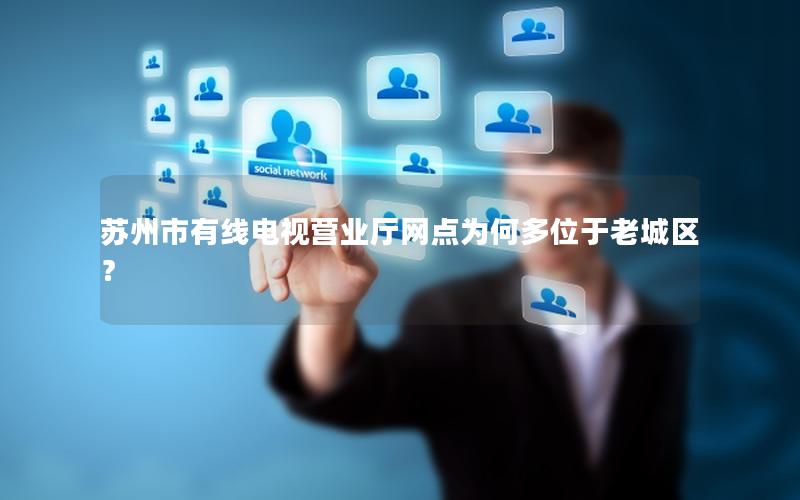 苏州市有线电视营业厅网点为何多位于老城区？