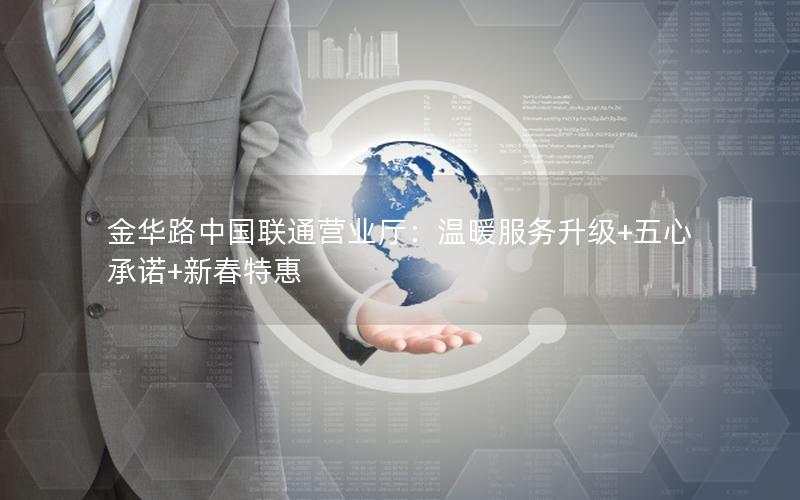 金华路中国联通营业厅：温暖服务升级+五心承诺+新春特惠