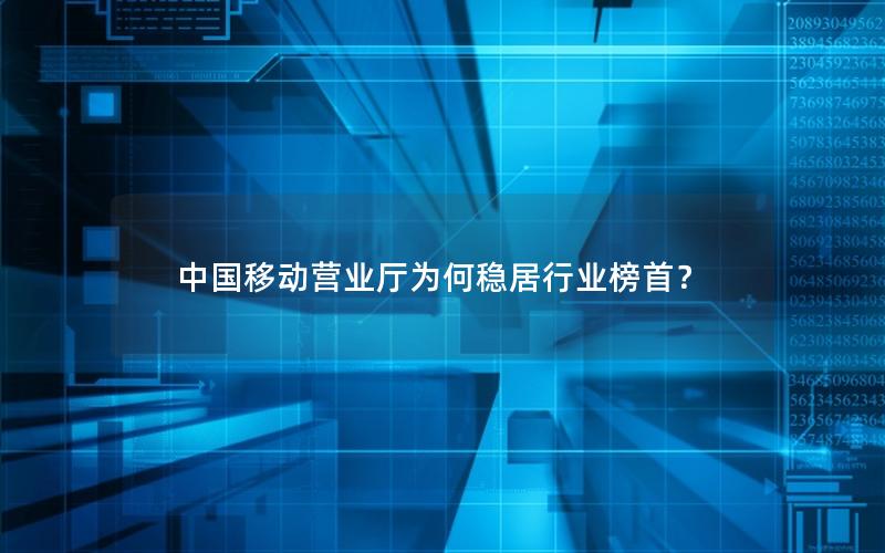 中国移动营业厅为何稳居行业榜首？