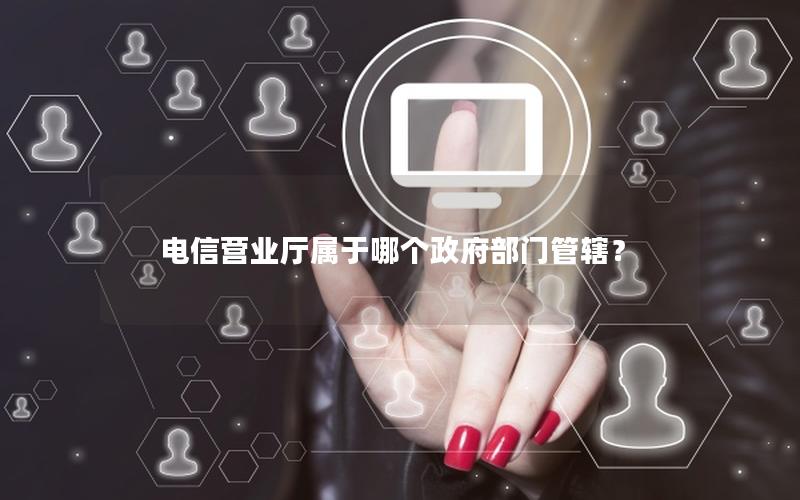 电信营业厅属于哪个政府部门管辖？