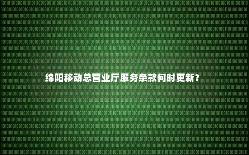 绵阳移动总营业厅服务条款何时更新？