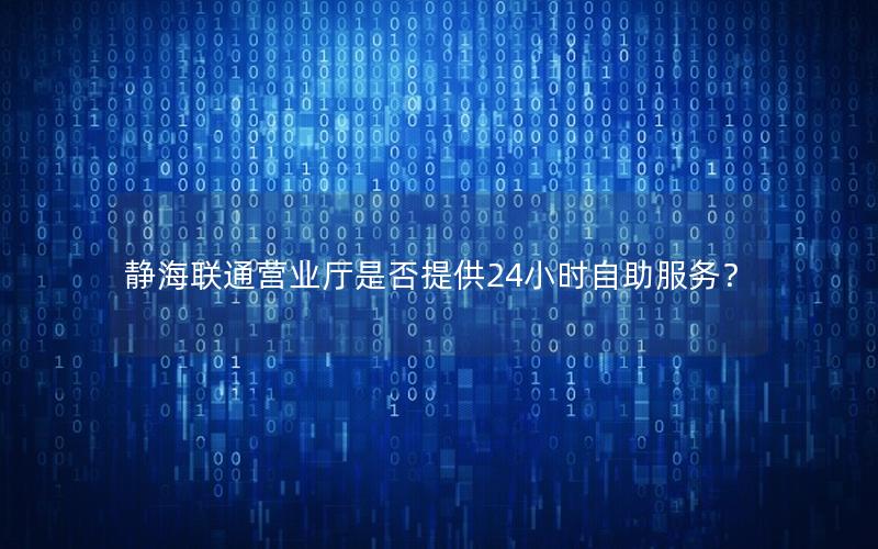 静海联通营业厅是否提供24小时自助服务？