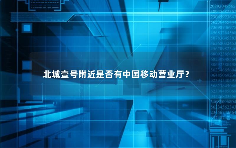 北城壹号附近是否有中国移动营业厅？