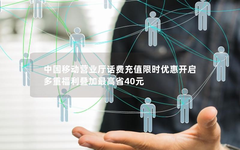 中国移动营业厅话费充值限时优惠开启 多重福利叠加最高省40元