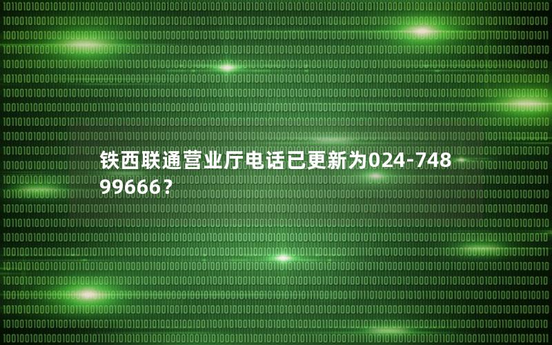 铁西联通营业厅电话已更新为024-74899666？