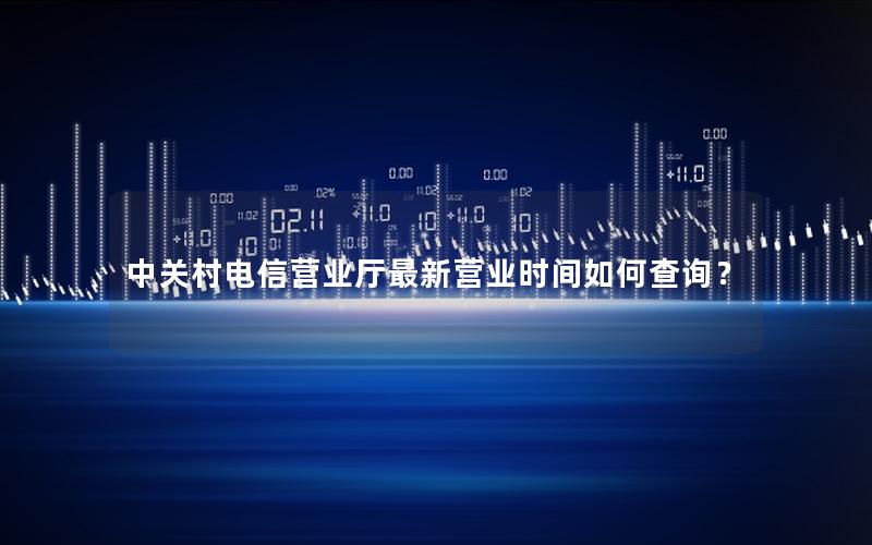 中关村电信营业厅最新营业时间如何查询？