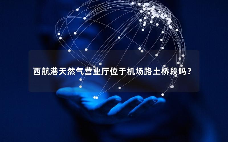 西航港天然气营业厅位于机场路土桥段吗？