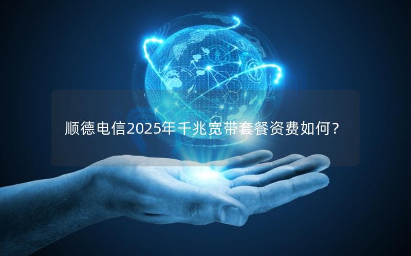 顺德电信2025年千兆宽带套餐资费如何？