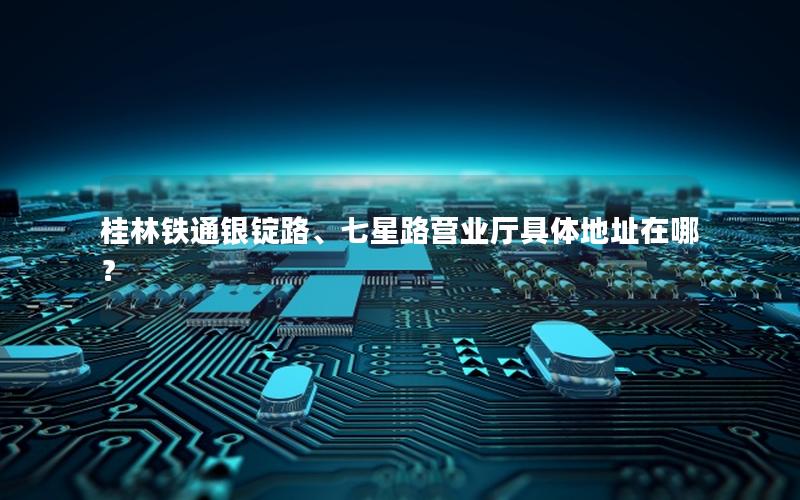 桂林铁通银锭路、七星路营业厅具体地址在哪？