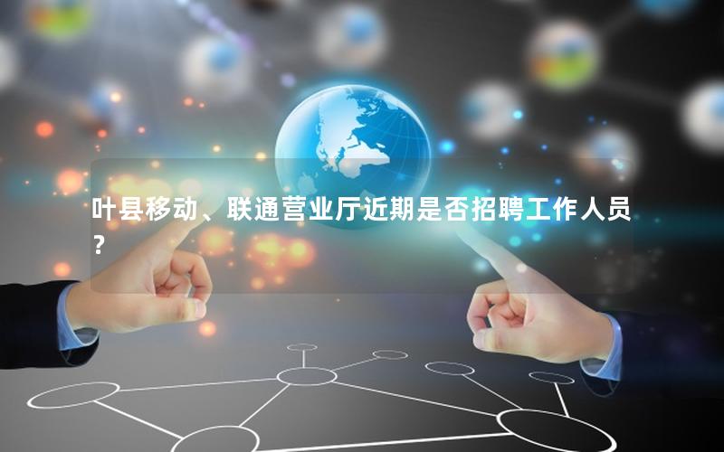 叶县移动、联通营业厅近期是否招聘工作人员？