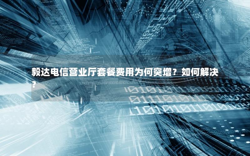 毅达电信营业厅套餐费用为何突增？如何解决？