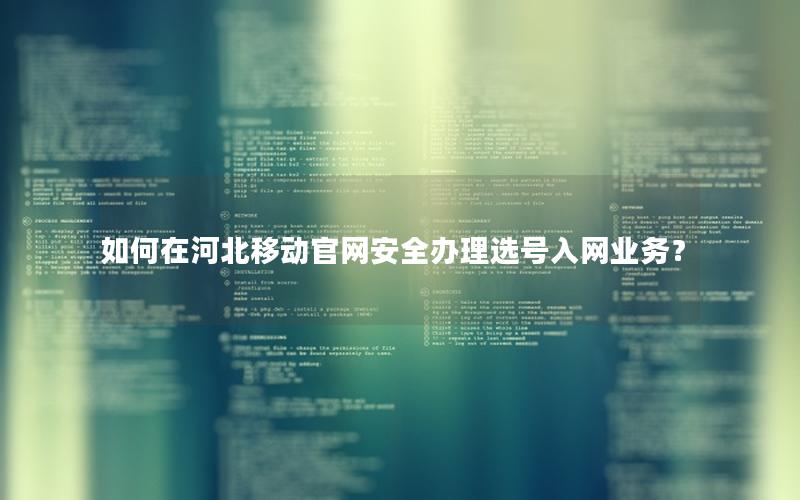 如何在河北移动官网安全办理选号入网业务？