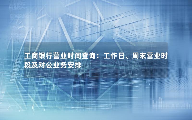 工商银行营业时间查询：工作日、周末营业时段及对公业务安排