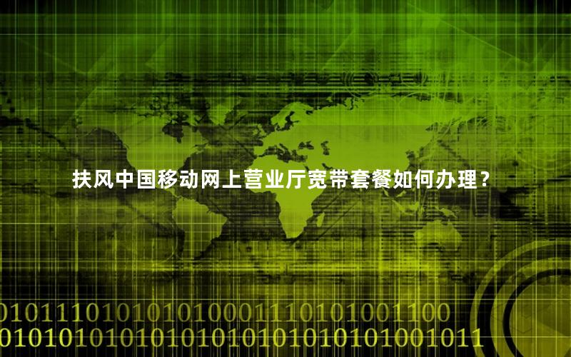 扶风中国移动网上营业厅宽带套餐如何办理？