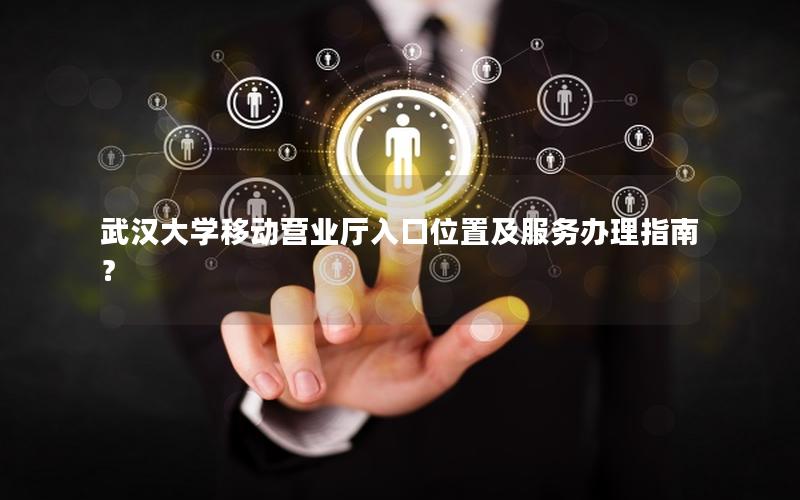 武汉大学移动营业厅入口位置及服务办理指南？