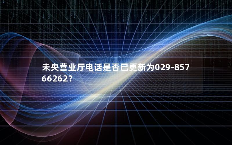 未央营业厅电话是否已更新为029-85766262？