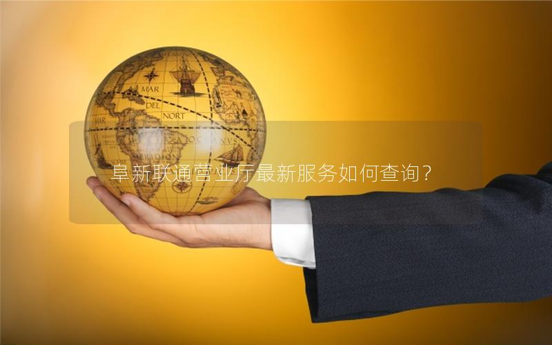 阜新联通营业厅最新服务如何查询？