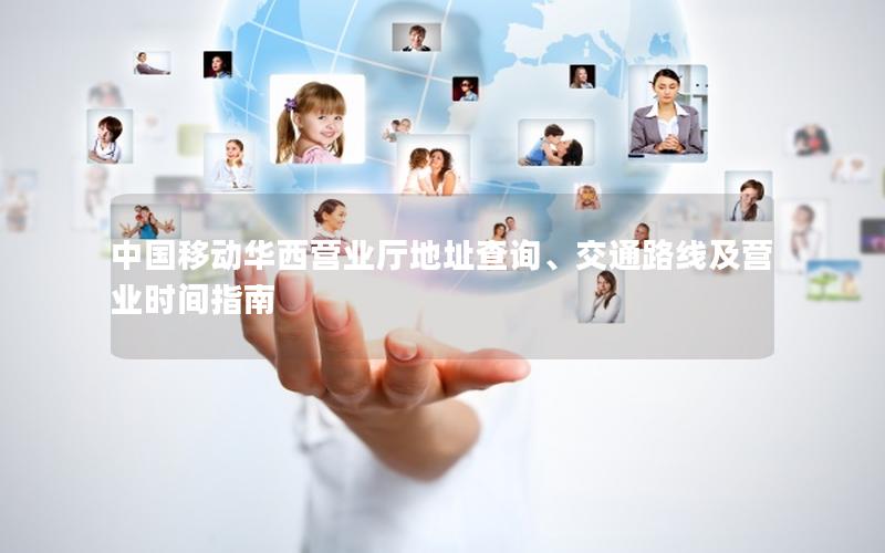 中国移动华西营业厅地址查询、交通路线及营业时间指南