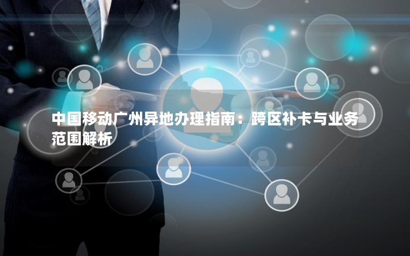中国移动广州异地办理指南：跨区补卡与业务范围解析