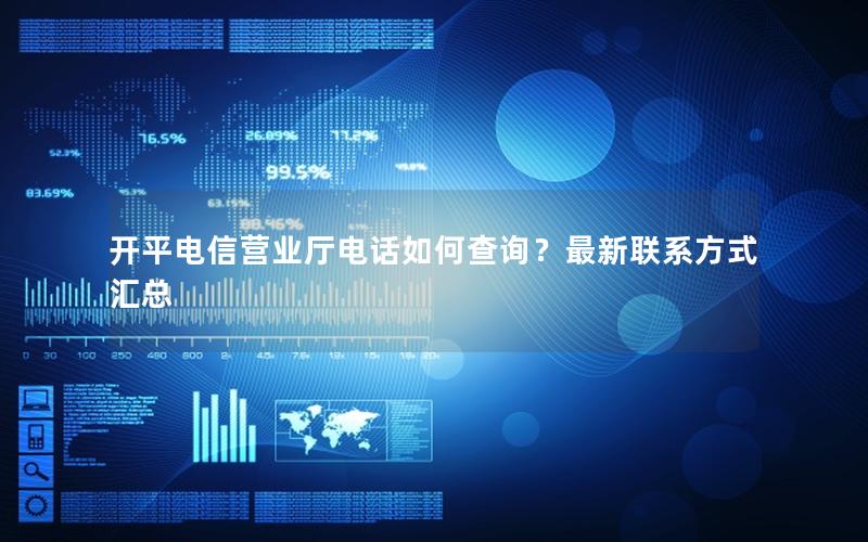开平电信营业厅电话如何查询？最新联系方式汇总