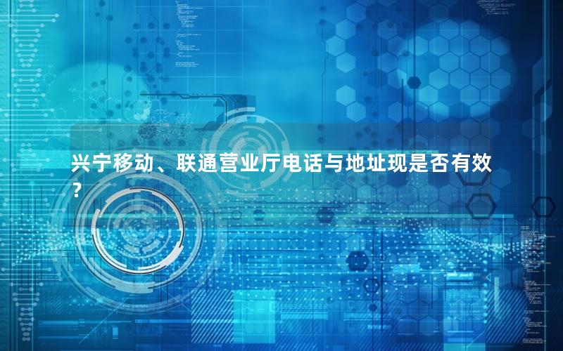 兴宁移动、联通营业厅电话与地址现是否有效？