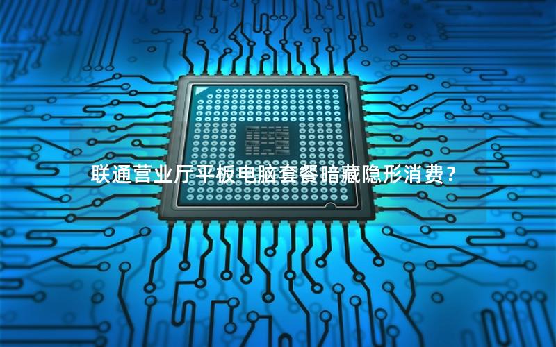 联通营业厅平板电脑套餐暗藏隐形消费？