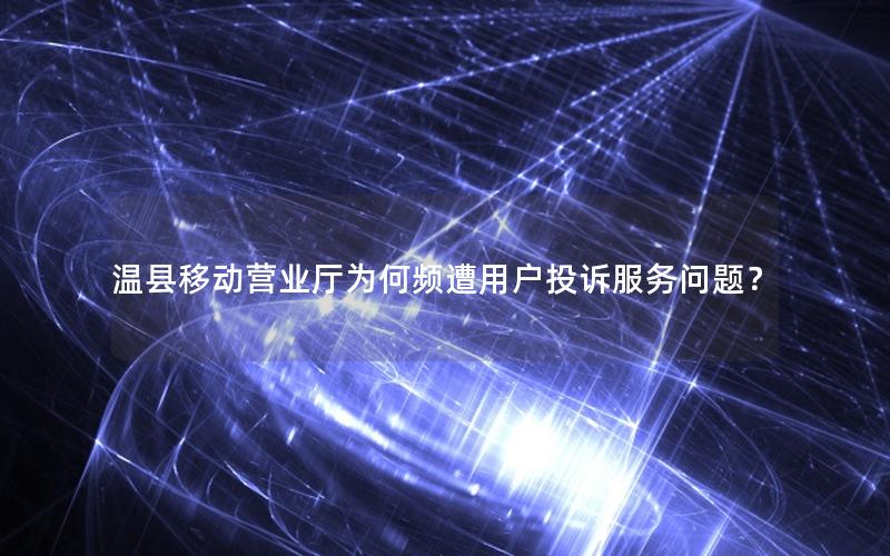 温县移动营业厅为何频遭用户投诉服务问题？