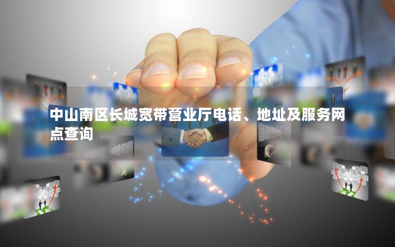 中山南区长城宽带营业厅电话、地址及服务网点查询