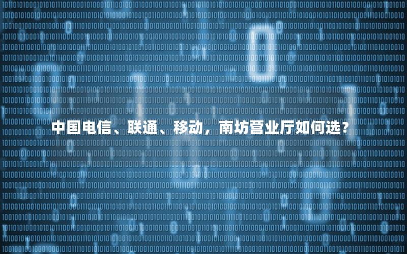 中国电信、联通、移动，南坊营业厅如何选？