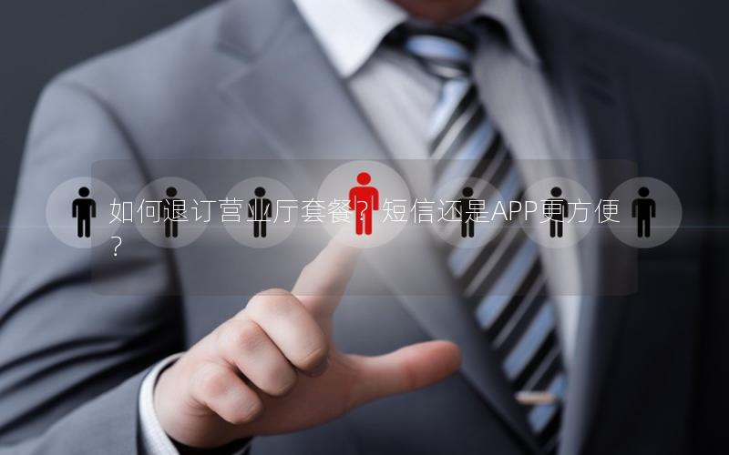 如何退订营业厅套餐？短信还是APP更方便？