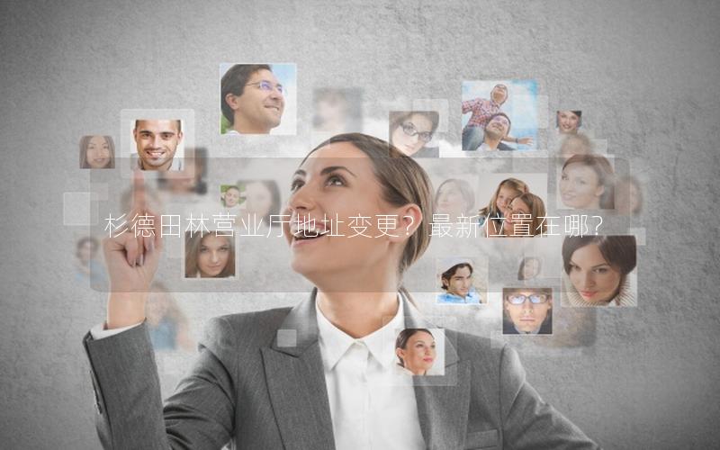 杉德田林营业厅地址变更？最新位置在哪？