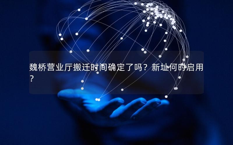 魏桥营业厅搬迁时间确定了吗？新址何时启用？