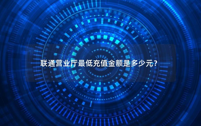 联通营业厅最低充值金额是多少元？