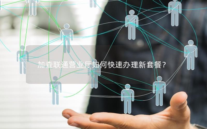 加查联通营业厅如何快速办理新套餐？