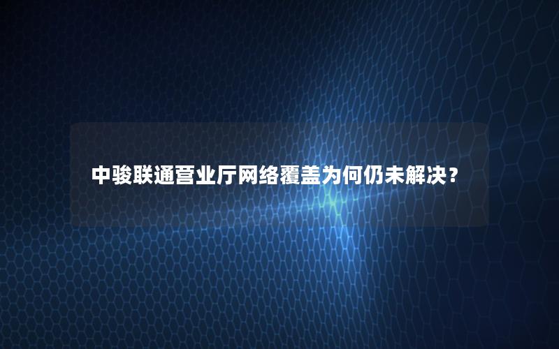 中骏联通营业厅网络覆盖为何仍未解决？