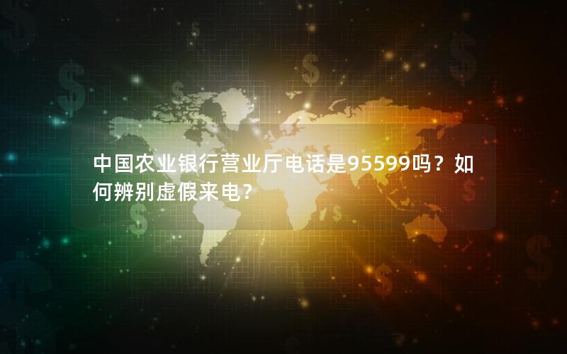 中国农业银行营业厅电话是95599吗？如何辨别虚假来电？
