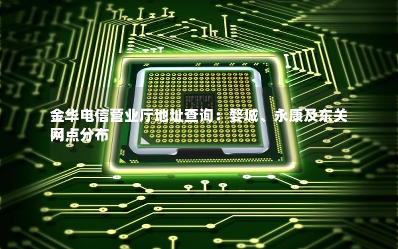 金华电信营业厅地址查询：婺城、永康及东关网点分布